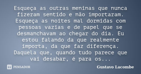 Esqueça as outras meninas que nunca fizeram sentido e não importaram. Esqueça as noites mal dormidas com pessoas vazias e de papel que se desmanchavam ao chegar... Frase de Gustavo Lacombe.