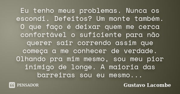 Eu tenho meus problemas. Nunca os escondi. Defeitos? Um monte também. O que faço é deixar quem me cerca confortável o suficiente para não querer sair correndo a... Frase de Gustavo Lacombe.