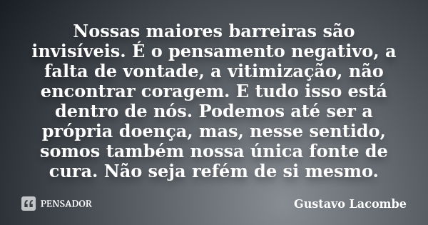 Nossas maiores barreiras são invisíveis. É o pensamento negativo, a falta de vontade, a vitimização, não encontrar coragem. E tudo isso está dentro de nós. Pode... Frase de Gustavo Lacombe.