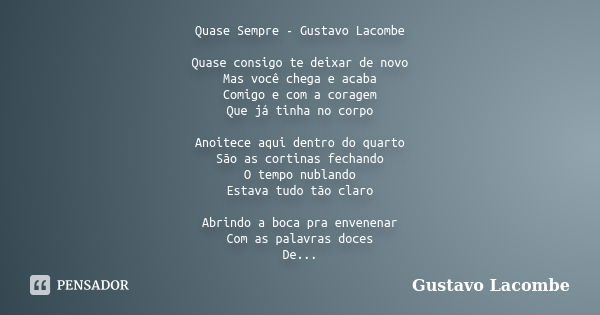 Quase Sempre - Gustavo Lacombe Quase consigo te deixar de novo Mas você chega e acaba Comigo e com a coragem Que já tinha no corpo Anoitece aqui dentro do quart... Frase de Gustavo Lacombe.