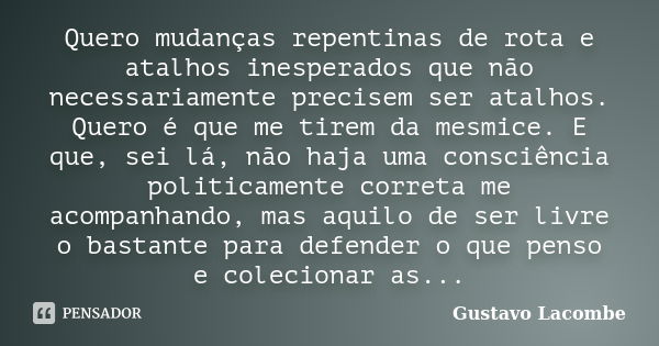 Quero mudanças repentinas de rota e atalhos inesperados que não necessariamente precisem ser atalhos. Quero é que me tirem da mesmice. E que, sei lá, não haja u... Frase de Gustavo Lacombe.