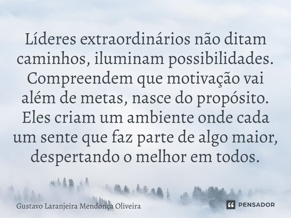 ⁠Líderes extraordinários não ditam caminhos, iluminam possibilidades. Compreendem que motivação vai além de metas, nasce do propósito. Eles criam um ambiente on... Frase de Gustavo Laranjeira Mendonça Oliveira.