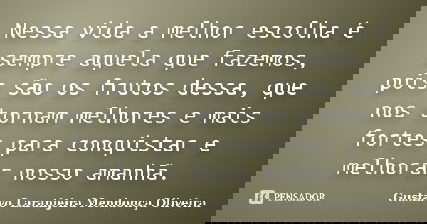Nessa vida a melhor escolha é sempre aquela que fazemos, pois são os frutos dessa, que nos tornam melhores e mais fortes para conquistar e melhorar nosso amanhã... Frase de Gustavo Laranjeira Mendonça Oliveira.