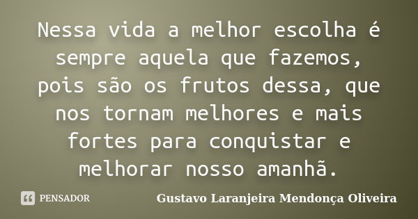 Nessa vida a melhor escolha é sempre aquela que fazemos, pois são os frutos dessa, que nos tornam melhores e mais fortes para conquistar e melhorar nosso amanhã... Frase de Gustavo Laranjeira Mendonça Oliveira.