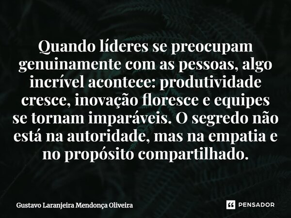 ⁠Quando líderes se preocupam genuinamente com as pessoas, algo incrível acontece: produtividade cresce, inovação floresce e equipes se tornam imparáveis. O segr... Frase de Gustavo Laranjeira Mendonça Oliveira.