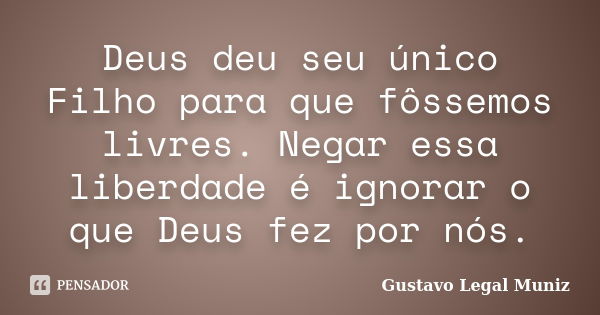 Deus deu seu único Filho para que fôssemos livres. Negar essa liberdade é ignorar o que Deus fez por nós.... Frase de Gustavo Legal Muniz.