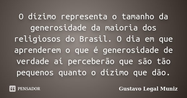 O dízimo representa o tamanho da generosidade da maioria dos religiosos do Brasil. O dia em que aprenderem o que é generosidade de verdade aí perceberão que são... Frase de Gustavo Legal Muniz.