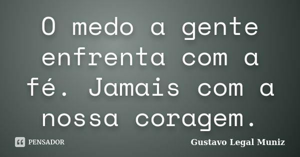 O medo a gente enfrenta com a fé. Jamais com a nossa coragem.... Frase de Gustavo Legal Muniz.