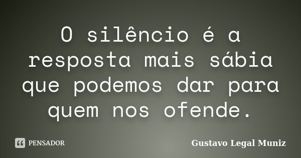 O silêncio é a resposta mais sábia que podemos dar para quem nos ofende.... Frase de Gustavo Legal Muniz.
