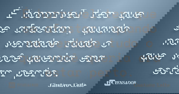 É horrível ter que se afastar, quando na verdade tudo o que você queria era estar perto.... Frase de Gustavo Leite.