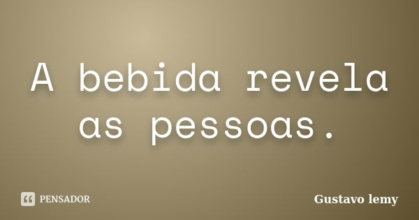 A bebida revela as pessoas.... Frase de Gustavo lemy.