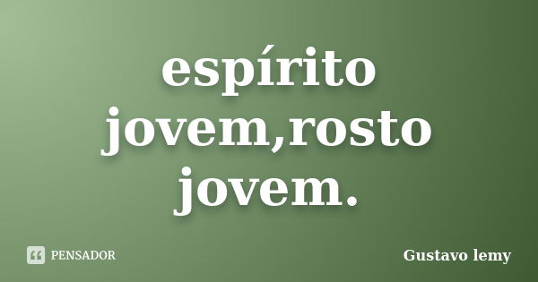 espírito jovem,rosto jovem.... Frase de Gustavo lemy.