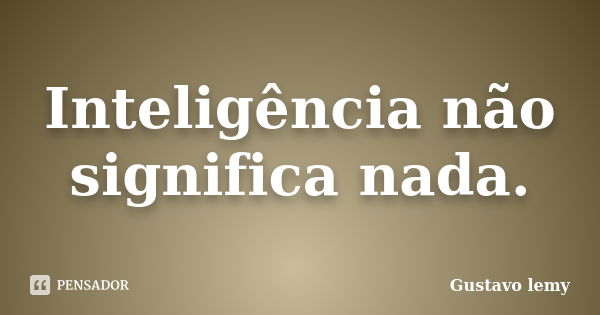 Inteligência não significa nada.... Frase de Gustavo lemy.