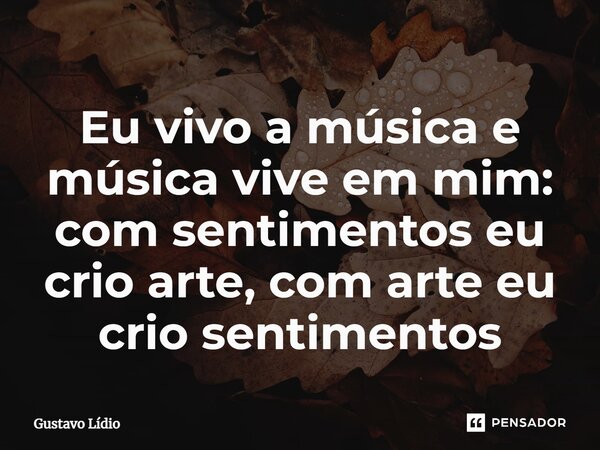 Eu vivo a música e música vive em mim: com sentimentos eu crio arte, com arte eu crio sentimentos... Frase de Gustavo Lídio.