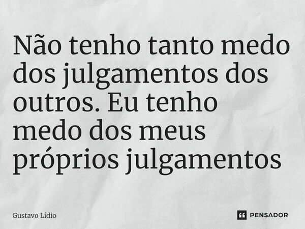 ⁠Não tenho tanto medo dos julgamentos dos outros. Eu tenho medo dos meus próprios julgamentos... Frase de Gustavo Lídio.