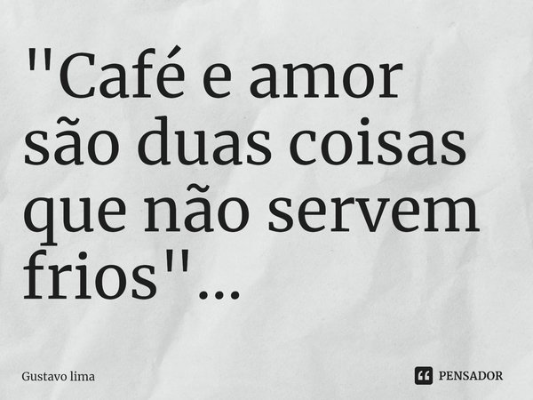 ⁠"Café e amor são duas coisas que não servem frios"...... Frase de Gustavo lima.