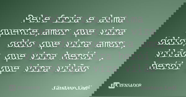 Pele fria e alma quente,amor que vira ódio, odio que vira amor, vilão que vira herói , herói que vira vilão... Frase de Gustavo Lodi.