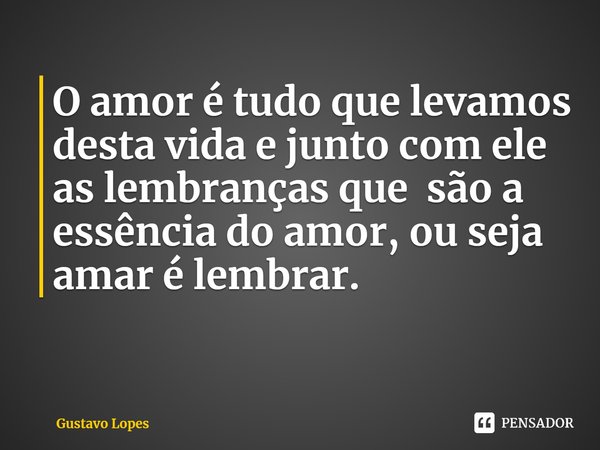⁠O amor é tudo que levamos desta vida e junto com ele as lembranças que são a essência do amor, ou seja amar é lembrar.... Frase de Gustavo Lopes.