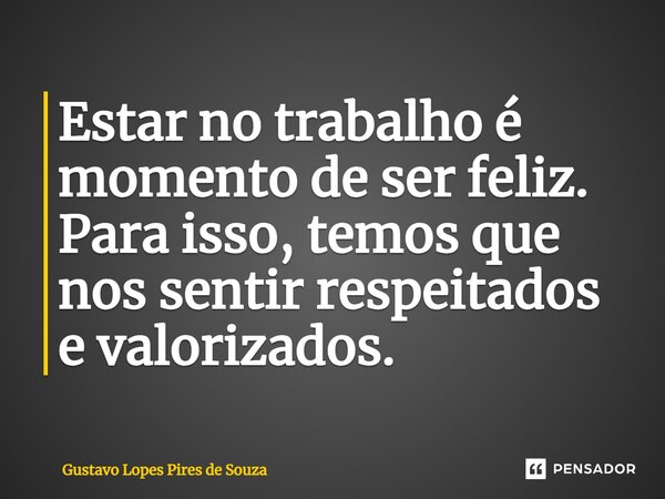 ⁠Estar no trabalho é momento de ser feliz. Para isso, temos que nos sentir respeitados e valorizados.... Frase de Gustavo Lopes Pires de Souza.