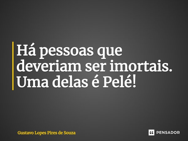 ⁠Há pessoas que deveriam ser imortais. Uma delas é Pelé!... Frase de Gustavo Lopes Pires de Souza.