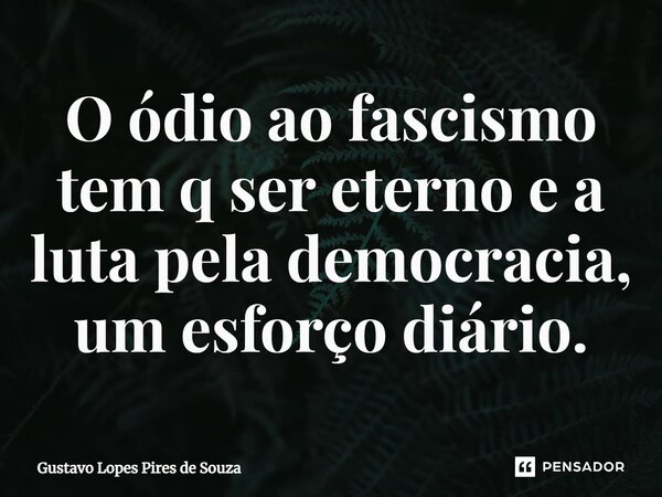 ⁠O ódio ao fascismo tem q ser eterno e a luta pela democracia, um esforço diário.... Frase de Gustavo Lopes Pires de Souza.