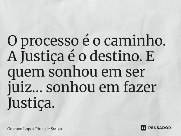 ⁠O processo é o caminho. A Justiça é o destino. E quem sonhou em ser juiz… sonhou em fazer Justiça.... Frase de Gustavo Lopes Pires de Souza.