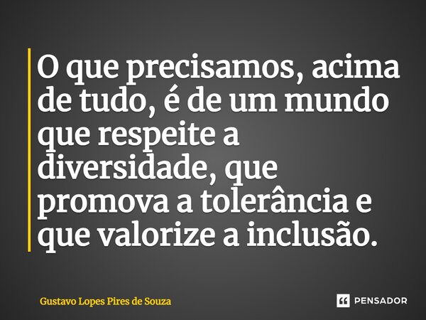 ⁠O que precisamos, acima de tudo, é de um mundo que respeite a diversidade, que promova a tolerância e que valorize a inclusão.... Frase de Gustavo Lopes Pires de Souza.