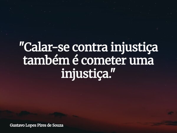 "Calar-se contra injustiça também é cometer uma injustiça."... Frase de Gustavo Lopes Pires de Souza.