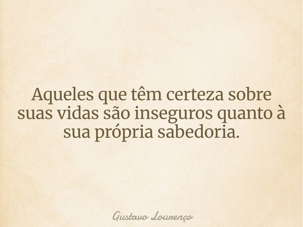 Aqueles que têm certeza sobre suas vidas são inseguros quanto à sua própria sabedoria.... Frase de Gustavo Lourenço.