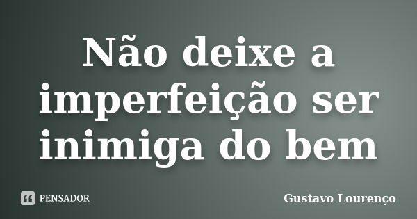 Não deixe a imperfeição ser inimiga do bem... Frase de Gustavo Lourenço.