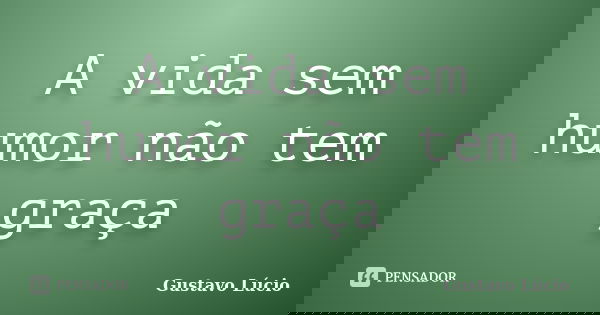 A vida sem humor não tem graça... Frase de Gustavo Lúcio.