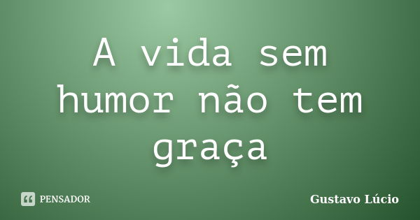 A vida sem humor não tem graça... Frase de Gustavo Lúcio.