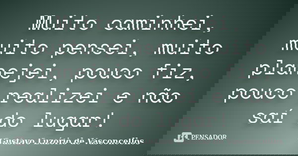 Muito caminhei, muito pensei, muito planejei, pouco fiz, pouco realizei e não saí do lugar!... Frase de Gustavo Luzório de Vasconcellos.