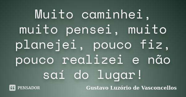 Muito caminhei, muito pensei, muito planejei, pouco fiz, pouco realizei e não saí do lugar!... Frase de Gustavo Luzório de Vasconcellos.