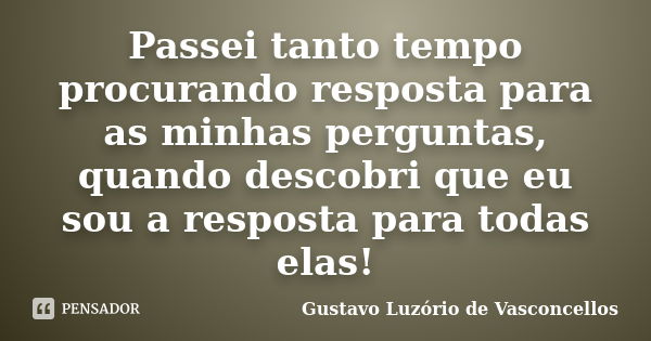 Passei tanto tempo procurando resposta para as minhas perguntas, quando descobri que eu sou a resposta para todas elas!... Frase de Gustavo Luzório de Vasconcellos.