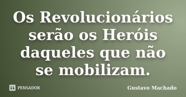 Os Revolucionários serão os Heróis daqueles que não se mobilizam.... Frase de Gustavo Machado.