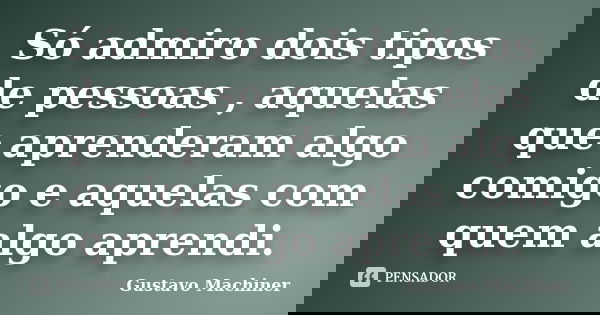 Só admiro dois tipos de pessoas , aquelas que aprenderam algo comigo e aquelas com quem algo aprendi.... Frase de Gustavo Machiner.