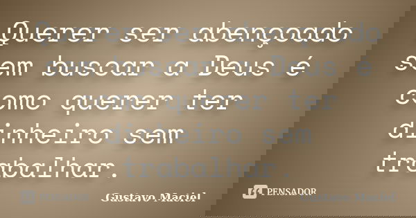 Querer ser abençoado sem buscar a Deus é como querer ter dinheiro sem trabalhar.... Frase de Gustavo Maciel.