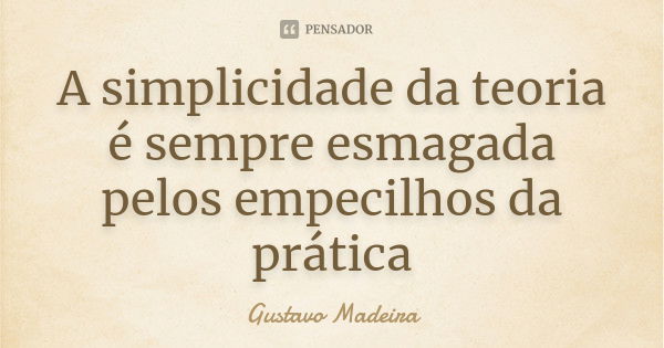 A simplicidade da teoria é sempre esmagada pelos empecilhos da prática... Frase de Gustavo Madeira.