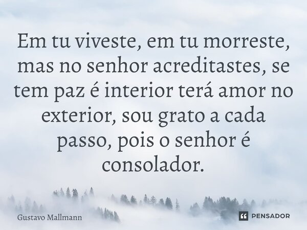 Em tu viveste, em tu morreste, mas no senhor acreditastes, se tem paz é interior⁠ terá amor no exterior, sou grato a cada passo, pois o senhor é consolador.... Frase de Gustavo Mallmann.