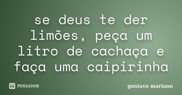 se deus te der limões, peça um litro de cachaça e faça uma caipirinha... Frase de gustavo mariano.