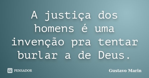 A justiça dos homens é uma invenção pra tentar burlar a de Deus.... Frase de Gustavo Marin.