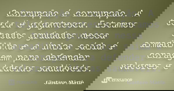 Corrupção é corrupção. A teia é gigantesca. Estamos todos grudados nessa armadilha e a única saída é coragem para defender valores e ideias saudáveis.... Frase de Gustavo Marin.