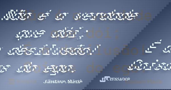 Não é a verdade que dói; É a desilusão! Coisas do ego.... Frase de Gustavo Marin.