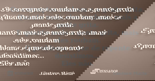 Os corruptos roubam e a gente grita. Quanto mais eles roubam, mais a gente grita. E quanto mais a gente grita, mais eles roubam. O problema é que de repente des... Frase de Gustavo Marin.