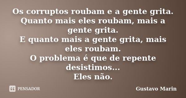 Os corruptos roubam e a gente grita. Quanto mais eles roubam, mais a gente grita. E quanto mais a gente grita, mais eles roubam. O problema é que de repente des... Frase de Gustavo Marin.