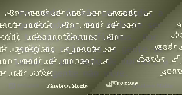 Por medo de não ser amado, a gente odeia. Por medo de ser traído, desconfiarmos. Por medo da rejeição, a gente se isola. E por medo de morrer, a gente não vive.... Frase de Gustavo Marin.