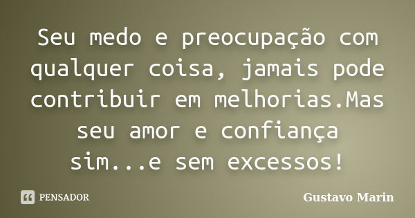 Seu medo e preocupação com qualquer coisa, jamais pode contribuir em melhorias.Mas seu amor e confiança sim...e sem excessos!... Frase de Gustavo Marin.