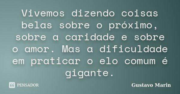 Vivemos dizendo coisas belas sobre o próximo, sobre a caridade e sobre o amor. Mas a dificuldade em praticar o elo comum é gigante.... Frase de Gustavo Marin.