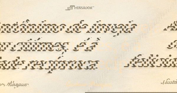 Antônimo de inveja ou ciúmes, é à felicidade recíproca.... Frase de Gustavo Marques.